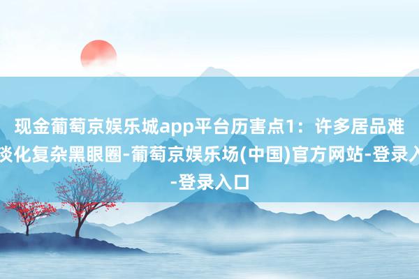现金葡萄京娱乐城app平台历害点1：许多居品难以淡化复杂黑眼圈-葡萄京娱乐场(中国)官方网站-登录入口
