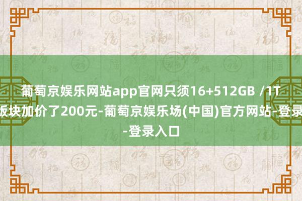 葡萄京娱乐网站app官网只须16+512GB /1TB的版块加价了200元-葡萄京娱乐场(中国)官方网站-登录入口