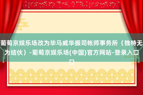 葡萄京娱乐场改为毕马威华振司帐师事务所（独特无为结伙）-葡萄京娱乐场(中国)官方网站-登录入口