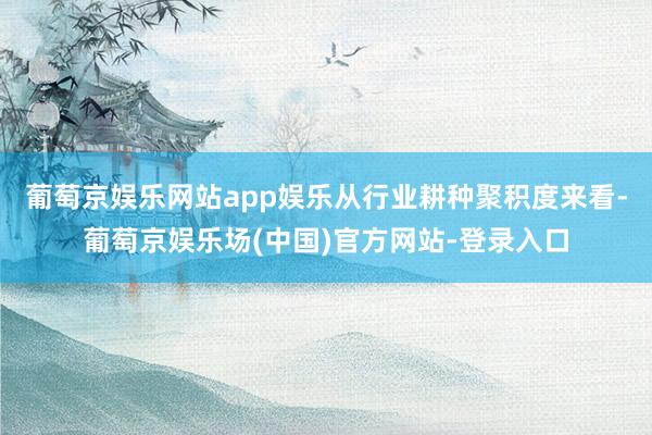 葡萄京娱乐网站app娱乐从行业耕种聚积度来看-葡萄京娱乐场(中国)官方网站-登录入口