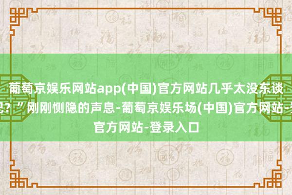 葡萄京娱乐网站app(中国)官方网站几乎太没东谈主性了吧？”刚刚恻隐的声息-葡萄京娱乐场(中国)官方网站-登录入口