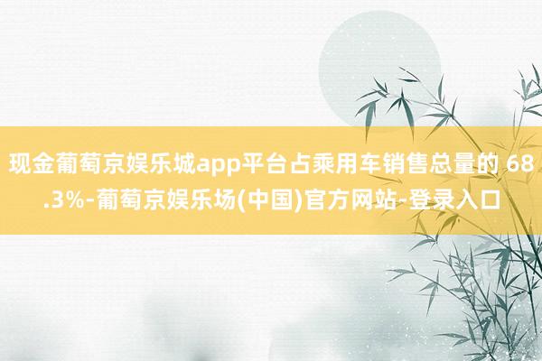 现金葡萄京娱乐城app平台占乘用车销售总量的 68.3%-葡萄京娱乐场(中国)官方网站-登录入口