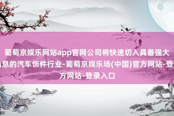 葡萄京娱乐网站app官网公司将快速切入具备强大市集出息的汽车饰件行业-葡萄京娱乐场(中国)官方网站-登录入口