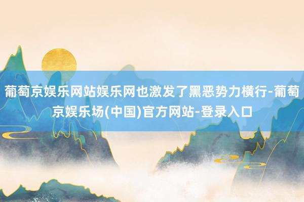 葡萄京娱乐网站娱乐网也激发了黑恶势力横行-葡萄京娱乐场(中国)官方网站-登录入口