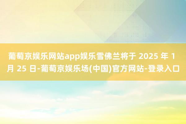 葡萄京娱乐网站app娱乐雪佛兰将于 2025 年 1 月 25 日-葡萄京娱乐场(中国)官方网站-登录入口