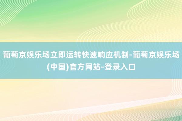 葡萄京娱乐场立即运转快速响应机制-葡萄京娱乐场(中国)官方网站-登录入口