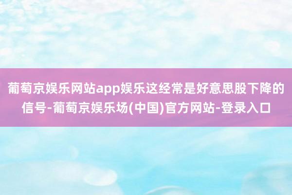 葡萄京娱乐网站app娱乐这经常是好意思股下降的信号-葡萄京娱乐场(中国)官方网站-登录入口