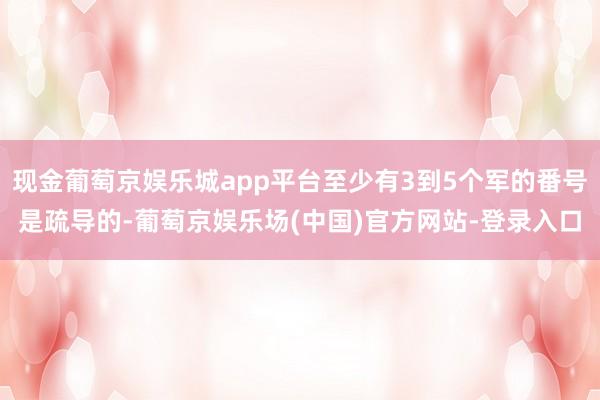 现金葡萄京娱乐城app平台至少有3到5个军的番号是疏导的-葡萄京娱乐场(中国)官方网站-登录入口
