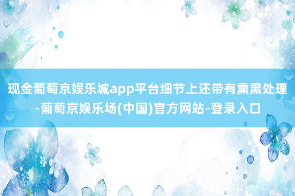 现金葡萄京娱乐城app平台细节上还带有熏黑处理-葡萄京娱乐场(中国)官方网站-登录入口
