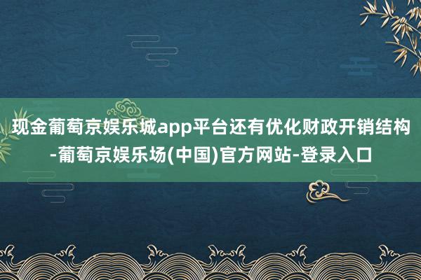 现金葡萄京娱乐城app平台还有优化财政开销结构-葡萄京娱乐场(中国)官方网站-登录入口