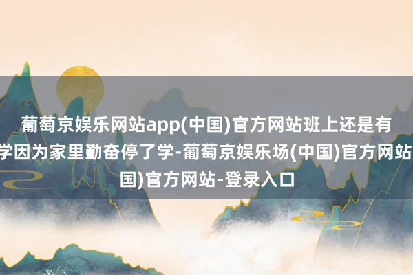 葡萄京娱乐网站app(中国)官方网站班上还是有好几个同学因为家里勤奋停了学-葡萄京娱乐场(中国)官方网站-登录入口