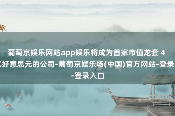 葡萄京娱乐网站app娱乐将成为首家市值龙套 4 万亿好意思元的公司-葡萄京娱乐场(中国)官方网站-登录入口