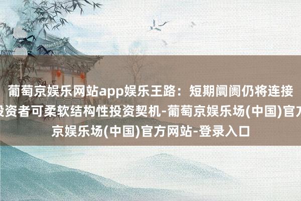 葡萄京娱乐网站app娱乐王路:短期阛阓仍将连接轰动治疗态势 投资者可柔软结构性投资契机-葡萄京娱乐场(中国)官方网站-登录入口