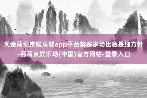 现金葡萄京娱乐城app平台禁赛多场比赛是细方针-葡萄京娱乐场(中国)官方网站-登录入口