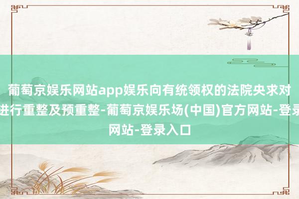 葡萄京娱乐网站app娱乐向有统领权的法院央求对公司进行重整及预重整-葡萄京娱乐场(中国)官方网站-登录入口