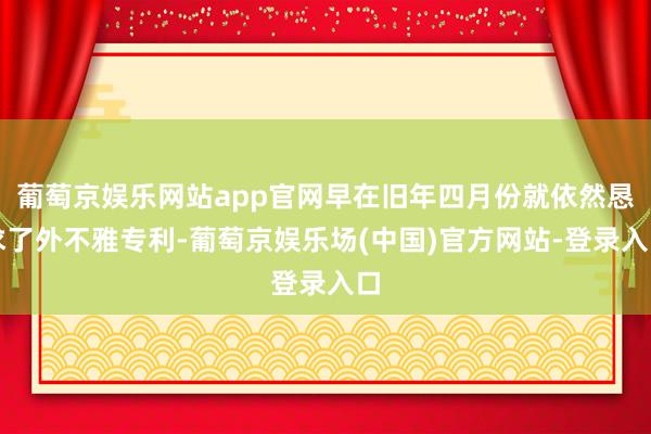 葡萄京娱乐网站app官网早在旧年四月份就依然恳求了外不雅专利-葡萄京娱乐场(中国)官方网站-登录入口