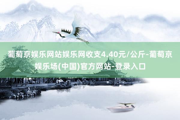 葡萄京娱乐网站娱乐网收支4.40元/公斤-葡萄京娱乐场(中国)官方网站-登录入口
