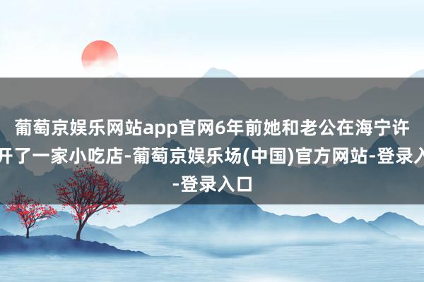 葡萄京娱乐网站app官网6年前她和老公在海宁许村开了一家小吃店-葡萄京娱乐场(中国)官方网站-登录入口