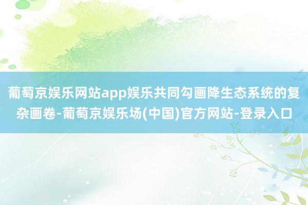 葡萄京娱乐网站app娱乐共同勾画降生态系统的复杂画卷-葡萄京娱乐场(中国)官方网站-登录入口