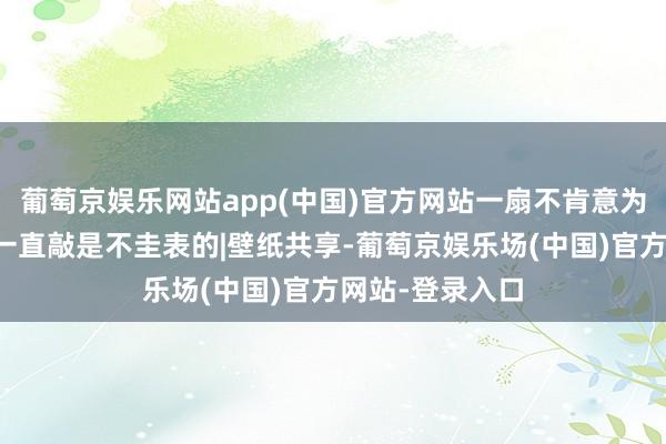 葡萄京娱乐网站app(中国)官方网站一扇不肯意为你大开的门，一直敲是不圭表的|壁纸共享-葡萄京娱乐场(中国)官方网站-登录入口