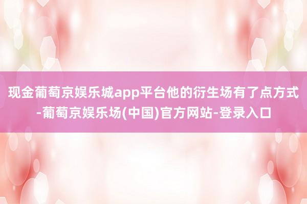 现金葡萄京娱乐城app平台他的衍生场有了点方式-葡萄京娱乐场(中国)官方网站-登录入口