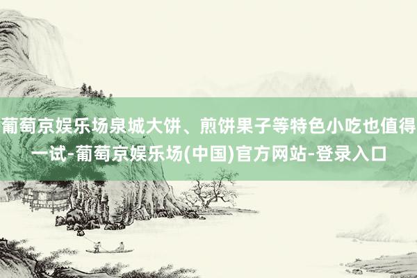 葡萄京娱乐场泉城大饼、煎饼果子等特色小吃也值得一试-葡萄京娱乐场(中国)官方网站-登录入口