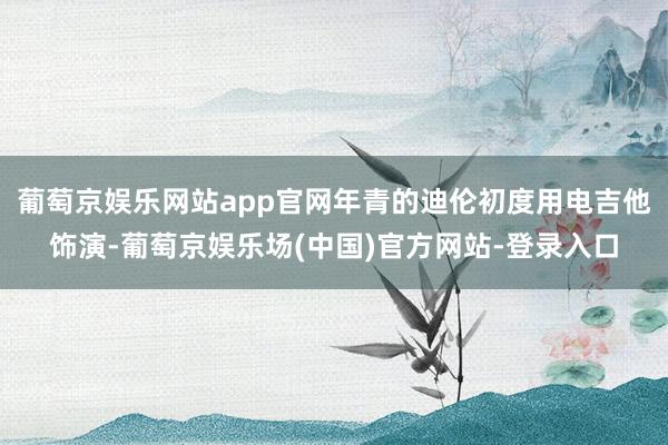 葡萄京娱乐网站app官网年青的迪伦初度用电吉他饰演-葡萄京娱乐场(中国)官方网站-登录入口