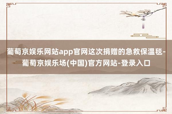葡萄京娱乐网站app官网这次捐赠的急救保温毯-葡萄京娱乐场(中国)官方网站-登录入口