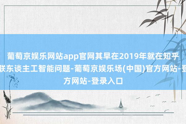 葡萄京娱乐网站app官网其早在2019年就在知乎作答关联东谈主工智能问题-葡萄京娱乐场(中国)官方网站-登录入口