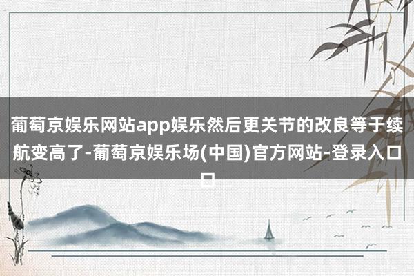 葡萄京娱乐网站app娱乐然后更关节的改良等于续航变高了-葡萄京娱乐场(中国)官方网站-登录入口