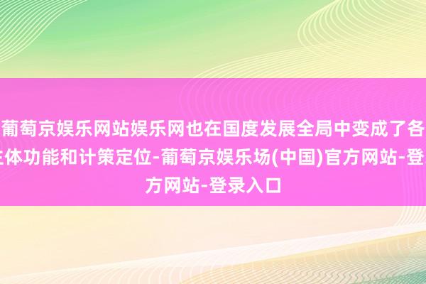 葡萄京娱乐网站娱乐网也在国度发展全局中变成了各自的主体功能和计策定位-葡萄京娱乐场(中国)官方网站-登录入口