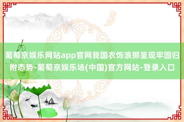 葡萄京娱乐网站app官网我国衣饰浪掷呈现牢固归附态势-葡萄京娱乐场(中国)官方网站-登录入口