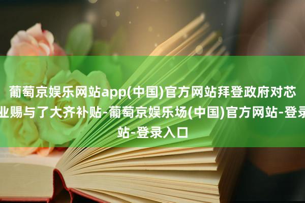 葡萄京娱乐网站app(中国)官方网站拜登政府对芯片行业赐与了大齐补贴-葡萄京娱乐场(中国)官方网站-登录入口