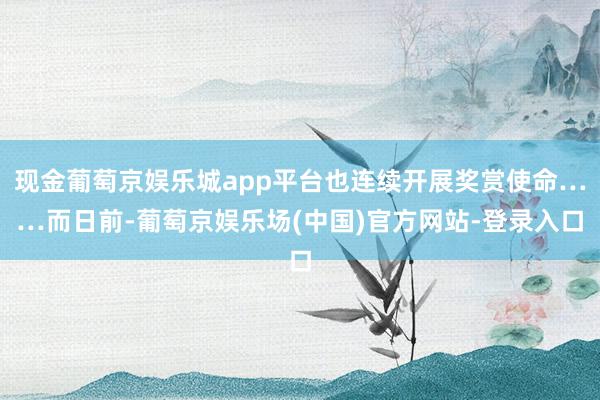 现金葡萄京娱乐城app平台也连续开展奖赏使命……而日前-葡萄京娱乐场(中国)官方网站-登录入口