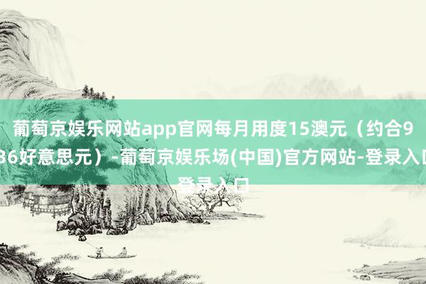 葡萄京娱乐网站app官网每月用度15澳元（约合9.36好意思元）-葡萄京娱乐场(中国)官方网站-登录入口