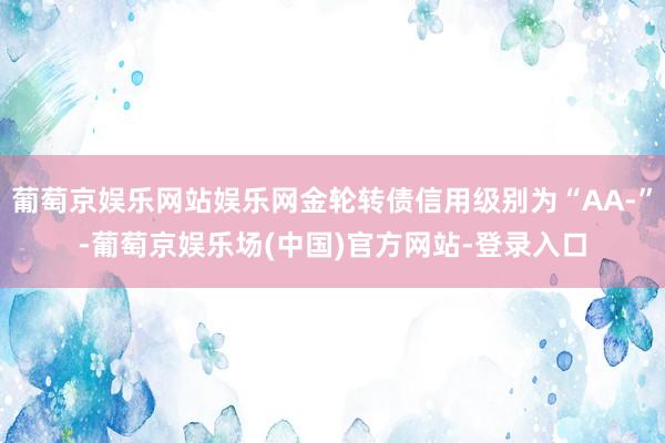 葡萄京娱乐网站娱乐网金轮转债信用级别为“AA-”-葡萄京娱乐场(中国)官方网站-登录入口