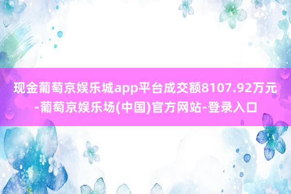 现金葡萄京娱乐城app平台成交额8107.92万元-葡萄京娱乐场(中国)官方网站-登录入口