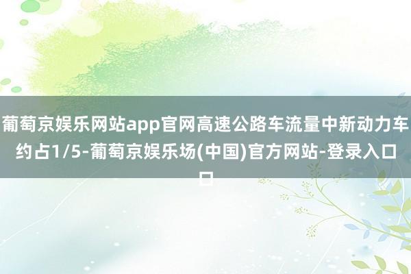 葡萄京娱乐网站app官网高速公路车流量中新动力车约占1/5-葡萄京娱乐场(中国)官方网站-登录入口