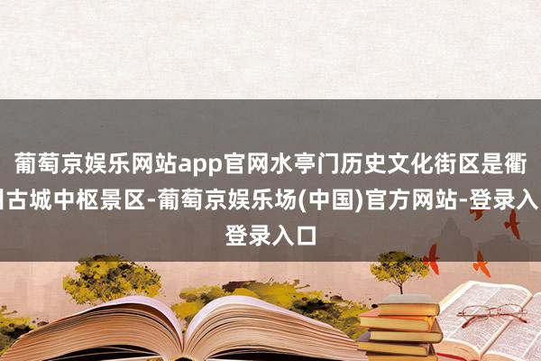 葡萄京娱乐网站app官网水亭门历史文化街区是衢州古城中枢景区-葡萄京娱乐场(中国)官方网站-登录入口