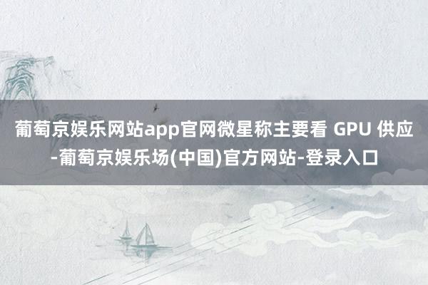 葡萄京娱乐网站app官网微星称主要看 GPU 供应-葡萄京娱乐场(中国)官方网站-登录入口