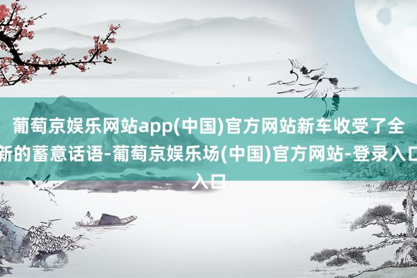 葡萄京娱乐网站app(中国)官方网站新车收受了全新的蓄意话语-葡萄京娱乐场(中国)官方网站-登录入口