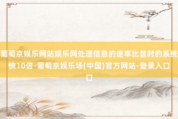 葡萄京娱乐网站娱乐网处理信息的速率比昔时的系统快10倍-葡萄京娱乐场(中国)官方网站-登录入口