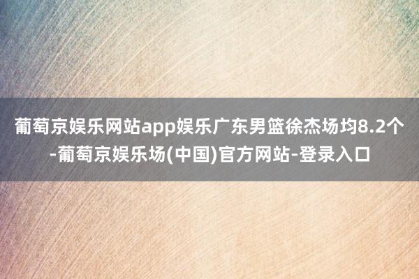 葡萄京娱乐网站app娱乐广东男篮徐杰场均8.2个-葡萄京娱乐场(中国)官方网站-登录入口