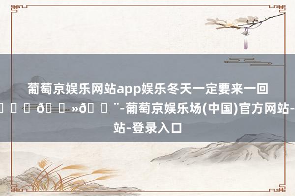 葡萄京娱乐网站app娱乐冬天一定要来一回长白山🏂🏻💨-葡萄京娱乐场(中国)官方网站-登录入口