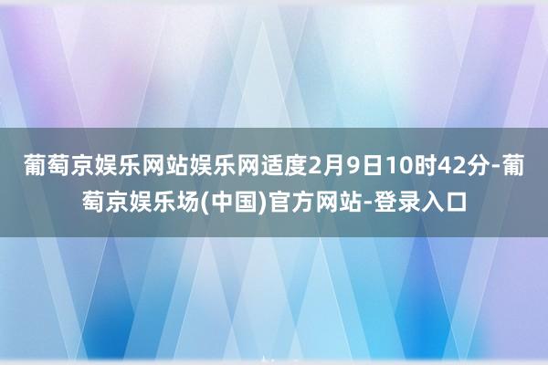 葡萄京娱乐网站娱乐网适度2月9日10时42分-葡萄京娱乐场(中国)官方网站-登录入口
