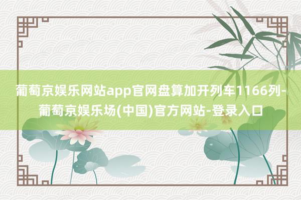 葡萄京娱乐网站app官网盘算加开列车1166列-葡萄京娱乐场(中国)官方网站-登录入口