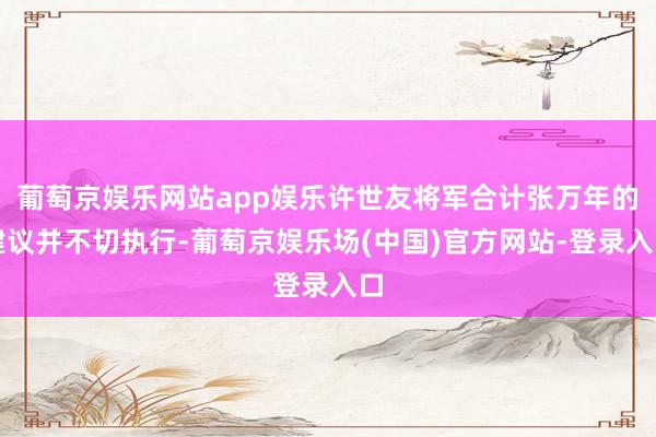 葡萄京娱乐网站app娱乐许世友将军合计张万年的建议并不切执行-葡萄京娱乐场(中国)官方网站-登录入口