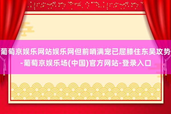 葡萄京娱乐网站娱乐网但前哨满宠已屈膝住东吴攻势-葡萄京娱乐场(中国)官方网站-登录入口