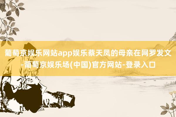 葡萄京娱乐网站app娱乐蔡天凤的母亲在网罗发文-葡萄京娱乐场(中国)官方网站-登录入口