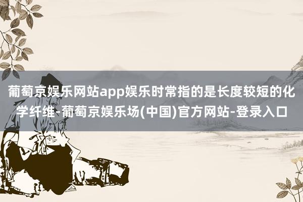 葡萄京娱乐网站app娱乐时常指的是长度较短的化学纤维-葡萄京娱乐场(中国)官方网站-登录入口